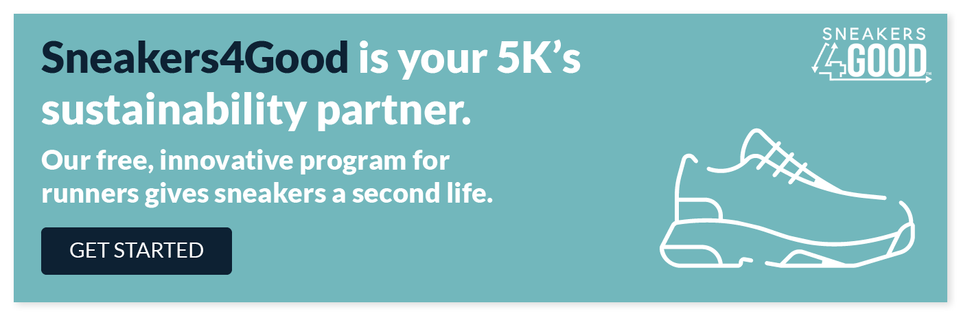 Sneakers4Good is your 5K’s sustainability partner. Our free, innovative program for runners gives sneakers a second life. Click to get started.