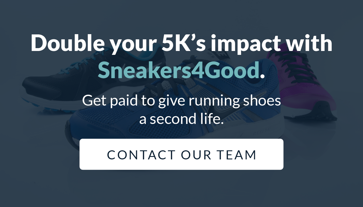 Double your 5K’s impact with Sneakers4Good. Get paid to give running shoes a second life. Click to contact our team.